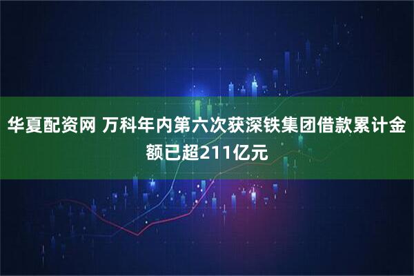 华夏配资网 万科年内第六次获深铁集团借款累计金额已超211亿元