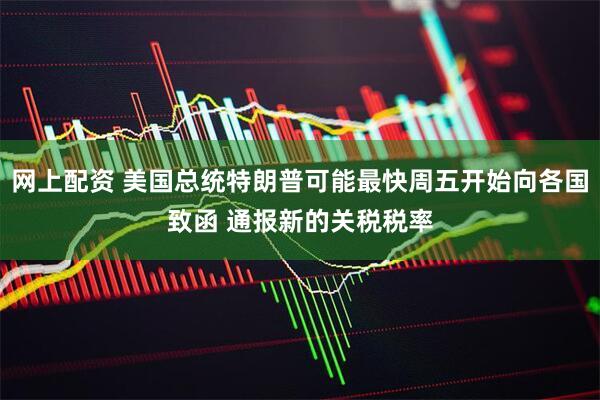 网上配资 美国总统特朗普可能最快周五开始向各国致函 通报新的关税税率