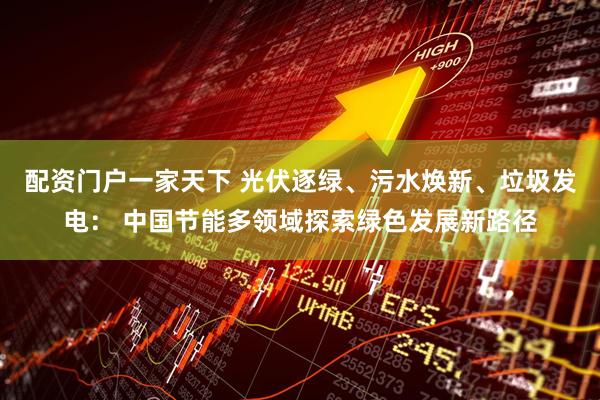 配资门户一家天下 光伏逐绿、污水焕新、垃圾发电： 中国节能多领域探索绿色发展新路径