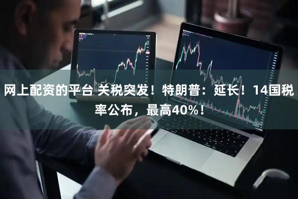 网上配资的平台 关税突发！特朗普：延长！14国税率公布，最高40%！