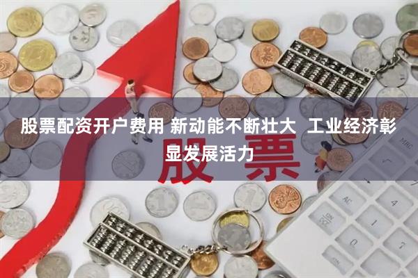 股票配资开户费用 新动能不断壮大  工业经济彰显发展活力