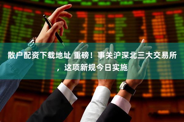 散户配资下载地址 重磅！事关沪深北三大交易所，这项新规今日实施