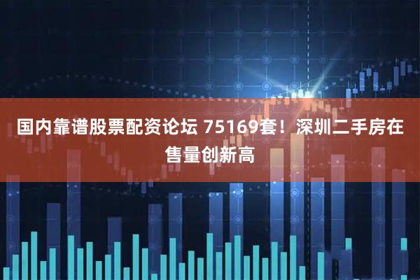 国内靠谱股票配资论坛 75169套！深圳二手房在售量创新高