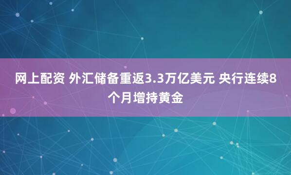 网上配资 外汇储备重返3.3万亿美元 央行连续8个月增持黄金