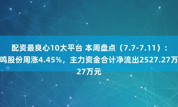 配资最良心10大平台 本周盘点（7.7-7.11）：晓鸣股份周涨4.45%，主力资金合计净流出2527.27万元