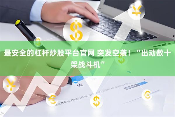 最安全的杠杆炒股平台官网 突发空袭！“出动数十架战斗机”
