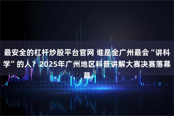 最安全的杠杆炒股平台官网 谁是全广州最会“讲科学”的人？2025年广州地区科普讲解大赛决赛落幕