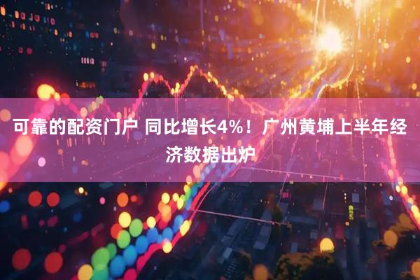 可靠的配资门户 同比增长4%！广州黄埔上半年经济数据出炉