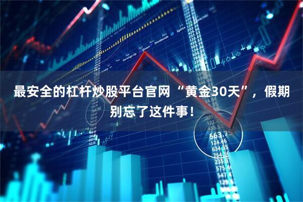 最安全的杠杆炒股平台官网 “黄金30天”，假期别忘了这件事！