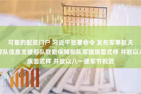 可靠的配资门户 习近平签署命令 发布军事航天部队网络空间部队信息支援部队联勤保障部队军旗旗面式样 并致以八一建军节祝贺