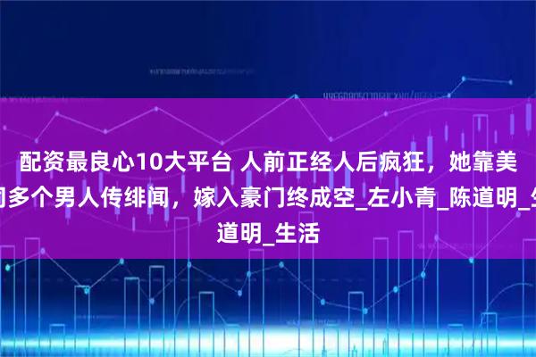 配资最良心10大平台 人前正经人后疯狂，她靠美貌同多个男人传绯闻，嫁入豪门终成空_左小青_陈道明_生活