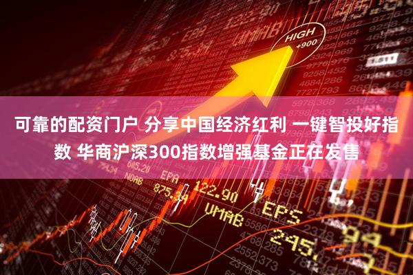 可靠的配资门户 分享中国经济红利 一键智投好指数 华商沪深300指数增强基金正在发售