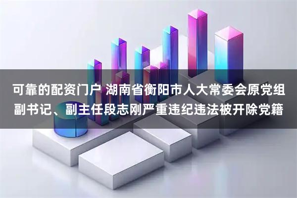 可靠的配资门户 湖南省衡阳市人大常委会原党组副书记、副主任段志刚严重违纪违法被开除党籍