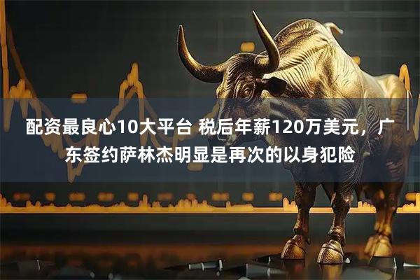 配资最良心10大平台 税后年薪120万美元，广东签约萨林杰明显是再次的以身犯险