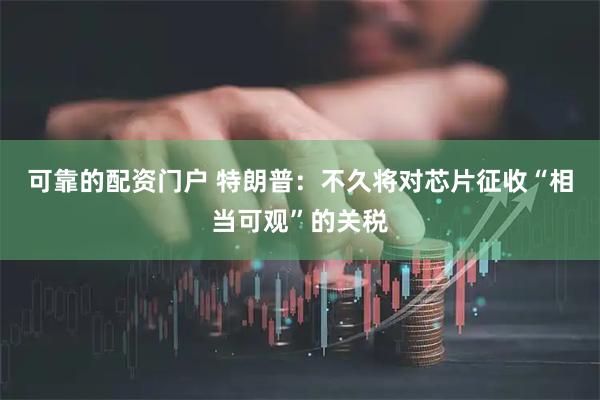 可靠的配资门户 特朗普：不久将对芯片征收“相当可观”的关税