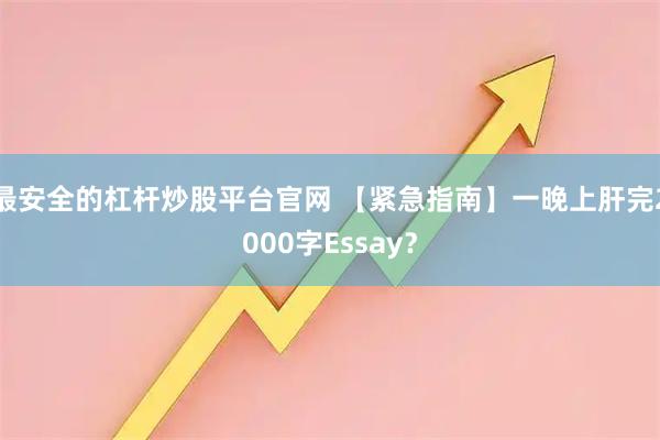 最安全的杠杆炒股平台官网 【紧急指南】一晚上肝完2000字Essay？