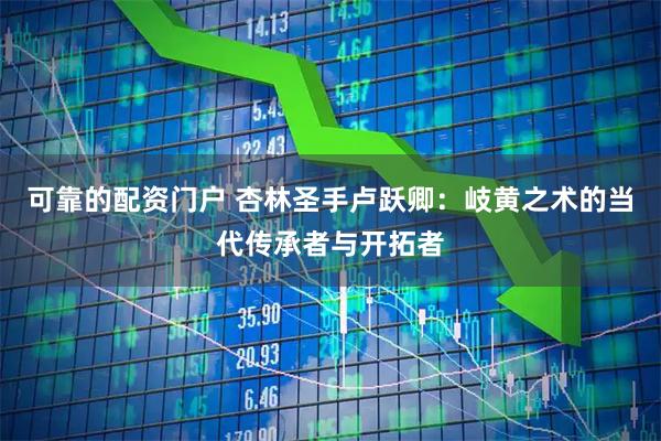 可靠的配资门户 杏林圣手卢跃卿：岐黄之术的当代传承者与开拓者