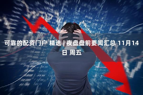 可靠的配资门户 精选 | 夜盘盘前要闻汇总 11月14日 周五
