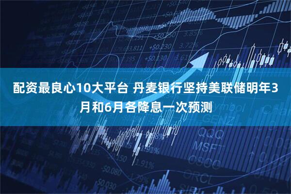 配资最良心10大平台 丹麦银行坚持美联储明年3月和6月各降息一次预测