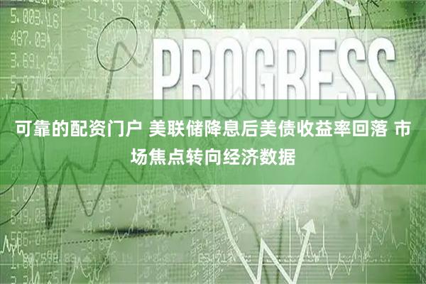 可靠的配资门户 美联储降息后美债收益率回落 市场焦点转向经济数据