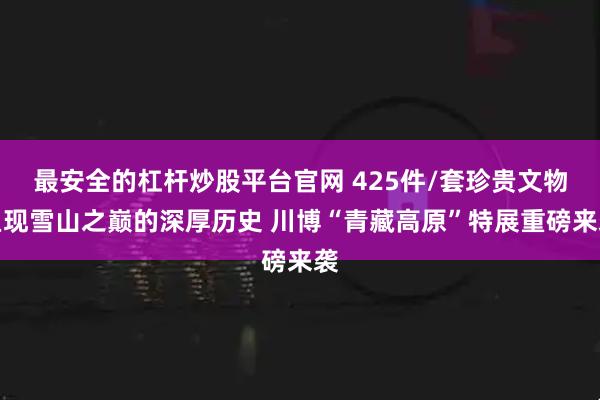 最安全的杠杆炒股平台官网 425件/套珍贵文物呈现雪山之巅的深厚历史 川博“青藏高原”特展重磅来袭