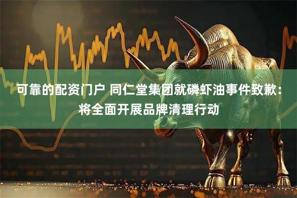 可靠的配资门户 同仁堂集团就磷虾油事件致歉：将全面开展品牌清理行动