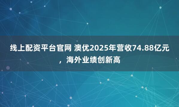线上配资平台官网 澳优2025年营收74.88亿元,海外业绩创新高
