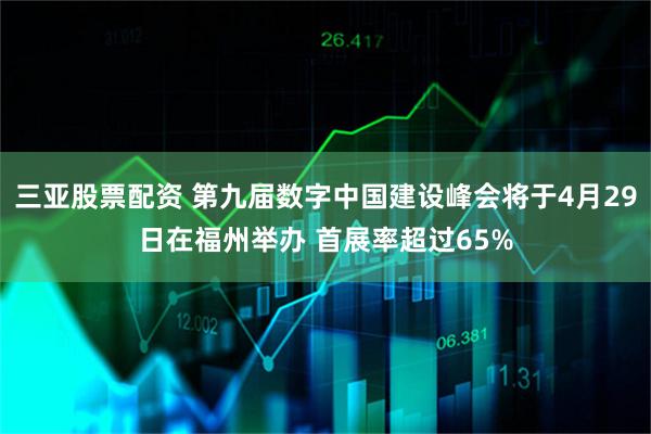 三亚股票配资 第九届数字中国建设峰会将于4月29日在福州举办 首展率超过65%