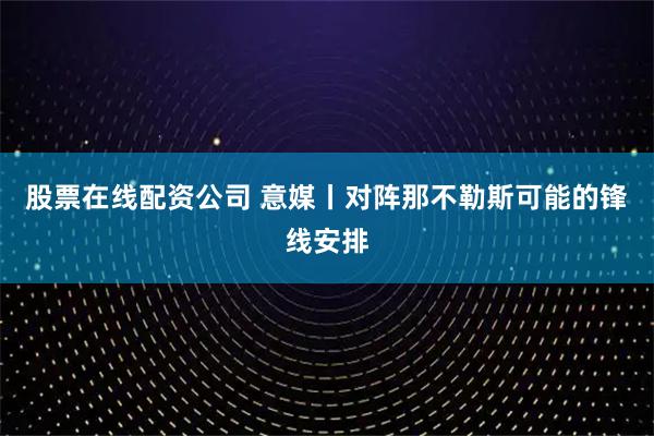 股票在线配资公司 意媒丨对阵那不勒斯可能的锋线安排