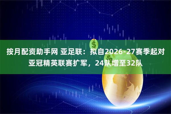 按月配资助手网 亚足联：拟自2026-27赛季起对亚冠精英联赛扩军，24队增至32队
