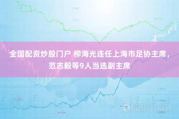 全国配资炒股门户 柳海光连任上海市足协主席，范志毅等9人当选副主席