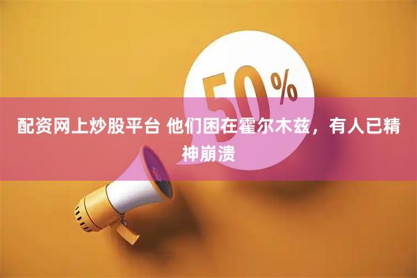 配资网上炒股平台 他们困在霍尔木兹，有人已精神崩溃