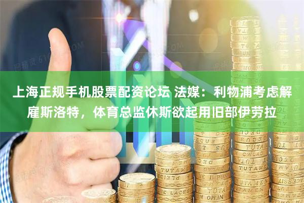 上海正规手机股票配资论坛 法媒：利物浦考虑解雇斯洛特，体育总监休斯欲起用旧部伊劳拉
