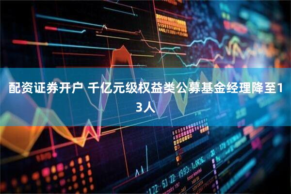 配资证券开户 千亿元级权益类公募基金经理降至13人