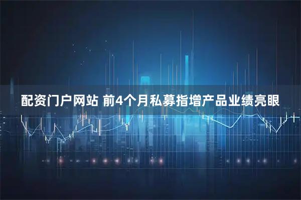 配资门户网站 前4个月私募指增产品业绩亮眼