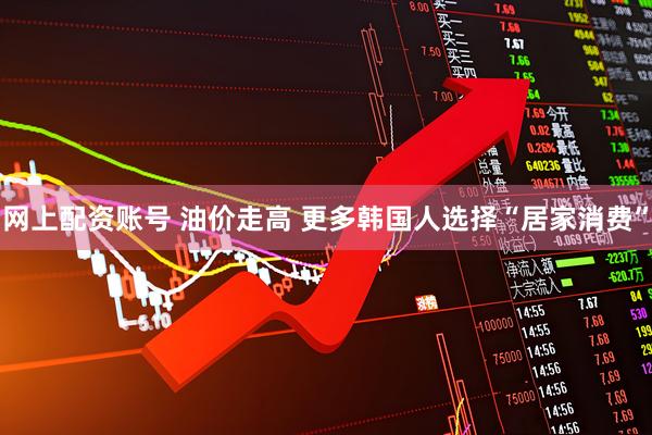 网上配资账号 油价走高 更多韩国人选择“居家消费”