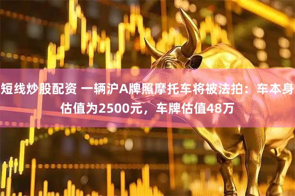 短线炒股配资 一辆沪A牌照摩托车将被法拍：车本身估值为2500元，车牌估值48万