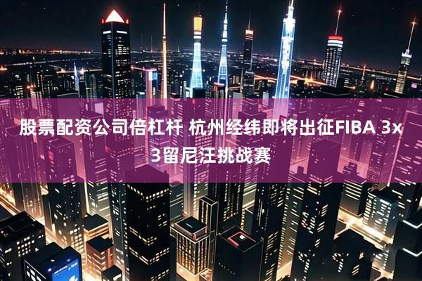 股票配资公司倍杠杆 杭州经纬即将出征FIBA 3x3留尼汪挑战赛