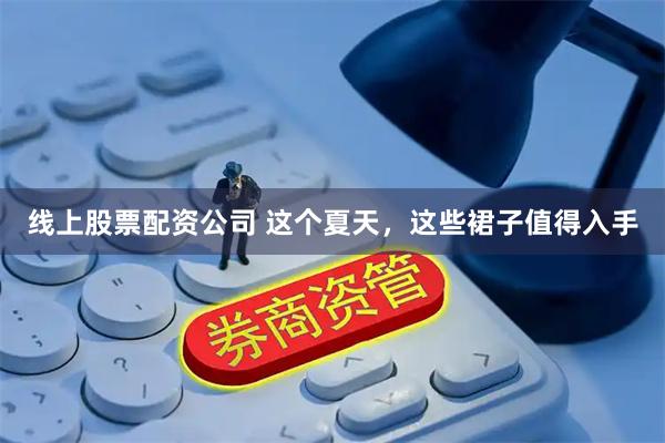 线上股票配资公司 这个夏天，这些裙子值得入手