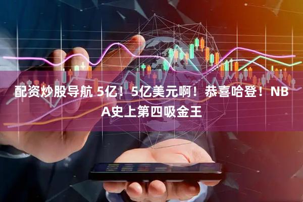 配资炒股导航 5亿！5亿美元啊！恭喜哈登！NBA史上第四吸金王