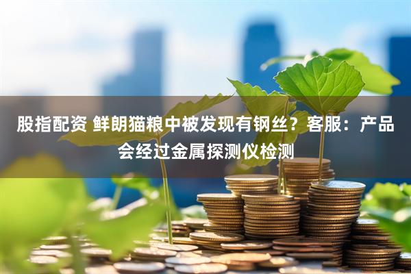 股指配资 鲜朗猫粮中被发现有钢丝？客服：产品会经过金属探测仪检测