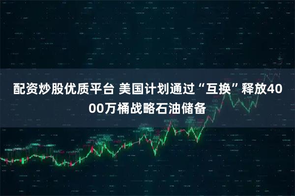 配资炒股优质平台 美国计划通过“互换”释放4000万桶战略石油储备