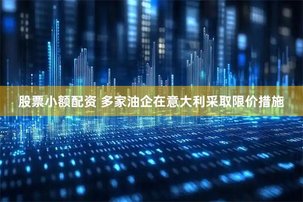 股票小额配资 多家油企在意大利采取限价措施