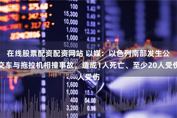 在线股票配资配资网站 以媒：以色列南部发生公交车与拖拉机相撞事故，造成1人死亡、至少20人受伤